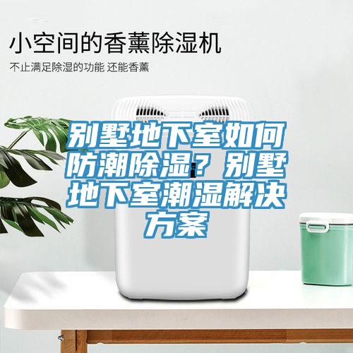 別墅地下室如何防潮除濕？別墅地下室潮濕解決方案