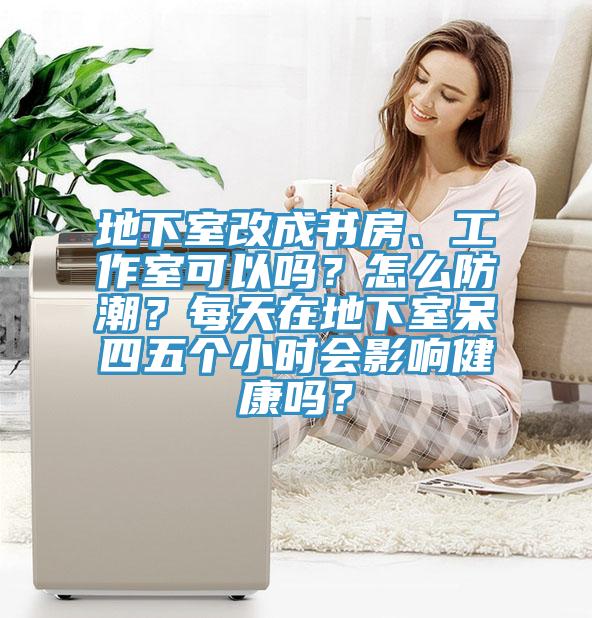 地下室改成書房、工作室可以嗎？怎么防潮？每天在地下室呆四五個(gè)小時(shí)會(huì)影響健康嗎？