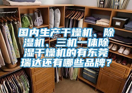 國(guó)內(nèi)生產(chǎn)干燥機(jī)、除濕機(jī)、三機(jī)一體除濕干燥機(jī)的有東莞瑞達(dá)還有哪些品牌？