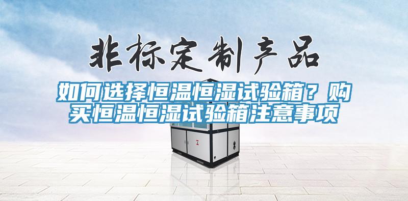 如何選擇恒溫恒濕試驗(yàn)箱？購買恒溫恒濕試驗(yàn)箱注意事項(xiàng)