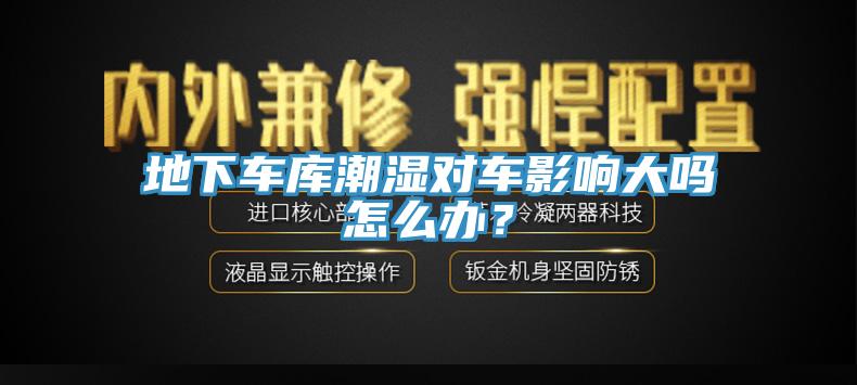 地下車庫潮濕對(duì)車影響大嗎怎么辦？