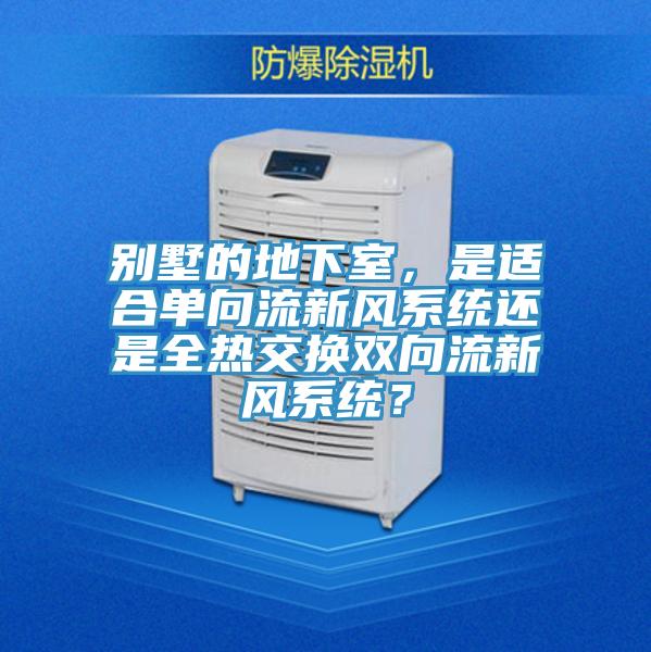 別墅的地下室，是適合單向流新風(fēng)系統(tǒng)還是全熱交換雙向流新風(fēng)系統(tǒng)？