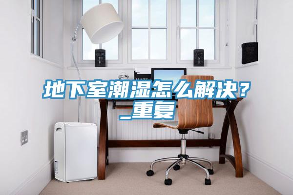 地下室潮濕怎么解決？_重復(fù)