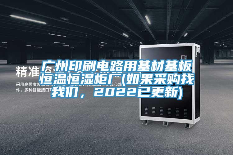 廣州印刷電路用基材基板恒溫恒濕柜廠(如果采購(gòu)找我們，2022已更新)