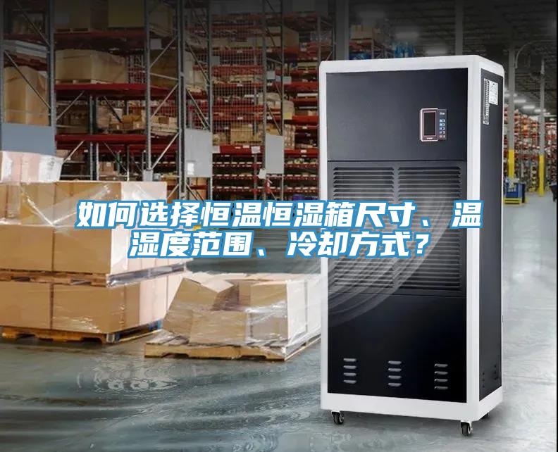 如何選擇恒溫恒濕箱尺寸、溫濕度范圍、冷卻方式？
