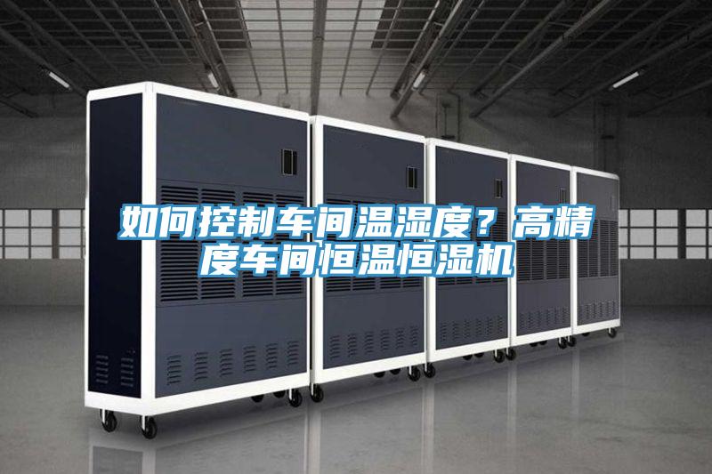 如何控制車間溫濕度？高精度車間恒溫恒濕機(jī)