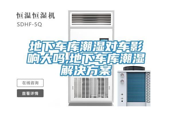 地下車庫潮濕對(duì)車影響大嗎,地下車庫潮濕解決方案