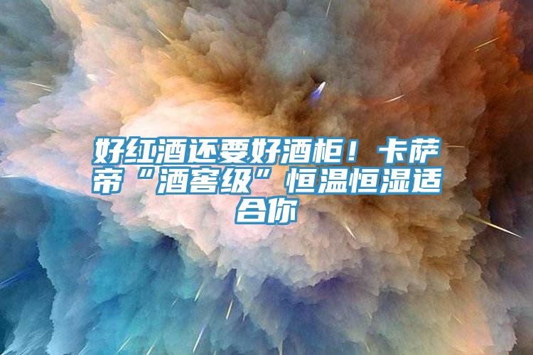 好紅酒還要好酒柜！卡薩帝“酒窖級”恒溫恒濕適合你