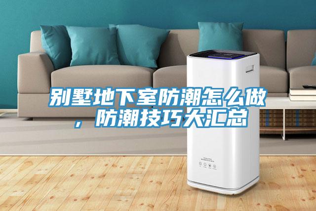 別墅地下室防潮怎么做，防潮技巧大匯總
