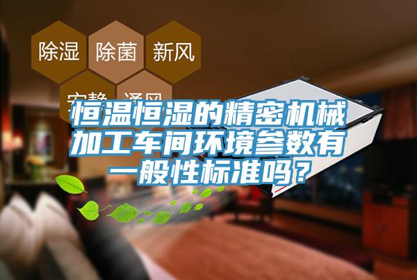 恒溫恒濕的精密機(jī)械加工車間環(huán)境參數(shù)有一般性標(biāo)準(zhǔn)嗎？
