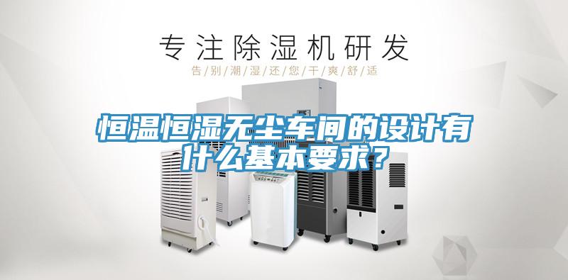恒溫恒濕無塵車間的設(shè)計有什么基本要求？