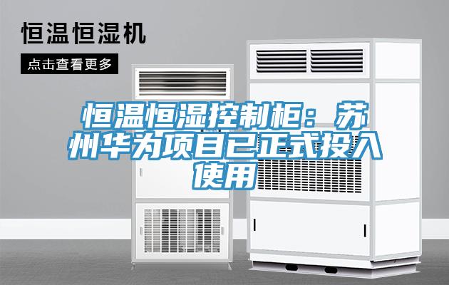 恒溫恒濕控制柜：蘇州華為項(xiàng)目已正式投入使用