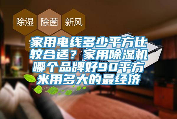 家用電線多少平方比較合適？家用除濕機(jī)哪個品牌好90平方米用多大的最經(jīng)濟(jì)