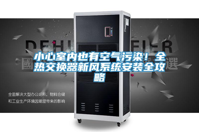 小心室內(nèi)也有空氣污染！全熱交換器新風(fēng)系統(tǒng)安裝全攻略