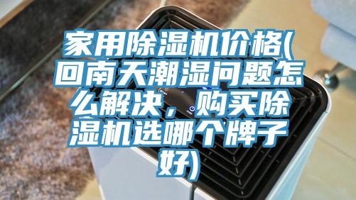 家用除濕機(jī)價格(回南天潮濕問題怎么解決，購買除濕機(jī)選哪個牌子好)