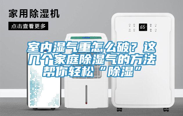 室內(nèi)濕氣重怎么破？這幾個(gè)家庭除濕氣的方法幫你輕松“除濕”
