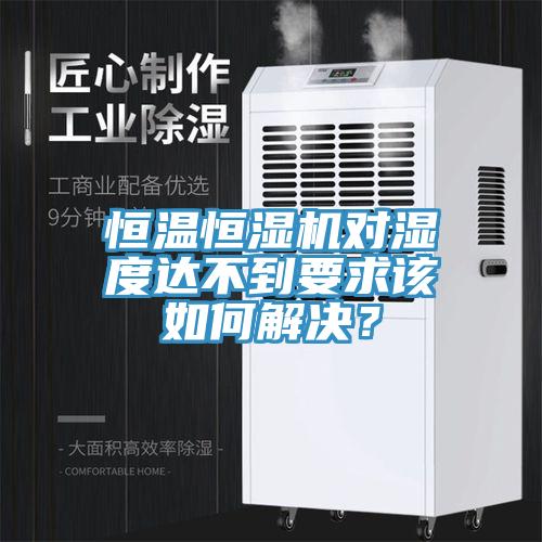 恒溫恒濕機對濕度達不到要求該如何解決？