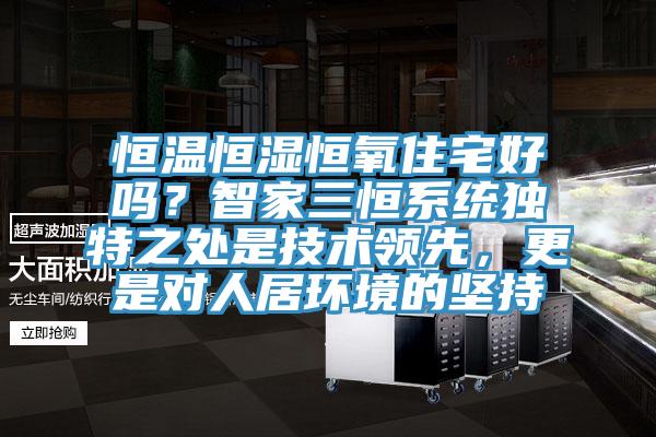 恒溫恒濕恒氧住宅好嗎？智家三恒系統(tǒng)獨(dú)特之處是技術(shù)領(lǐng)先，更是對(duì)人居環(huán)境的堅(jiān)持