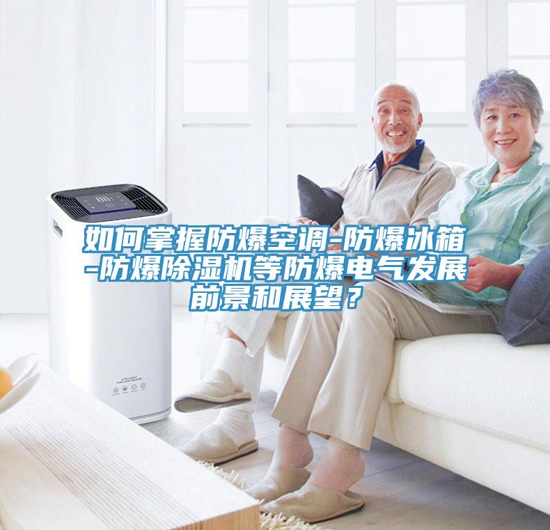 如何掌握防爆空調(diào)-防爆冰箱-防爆除濕機(jī)等防爆電氣發(fā)展前景和展望？