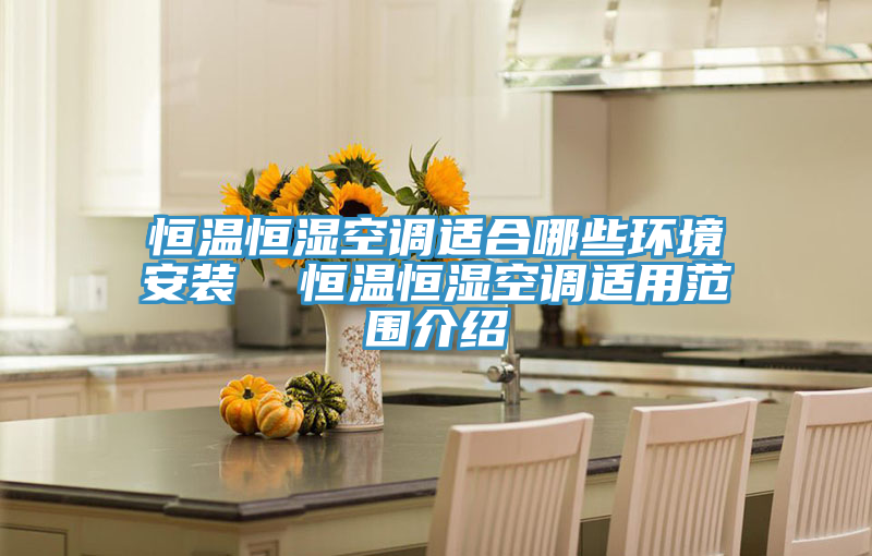 恒溫恒濕空調(diào)適合哪些環(huán)境安裝  恒溫恒濕空調(diào)適用范圍介紹