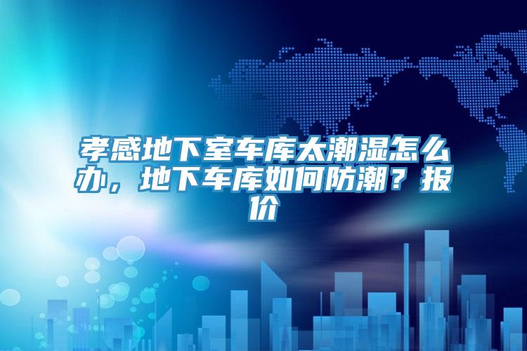 孝感地下室車庫太潮濕怎么辦，地下車庫如何防潮？報價
