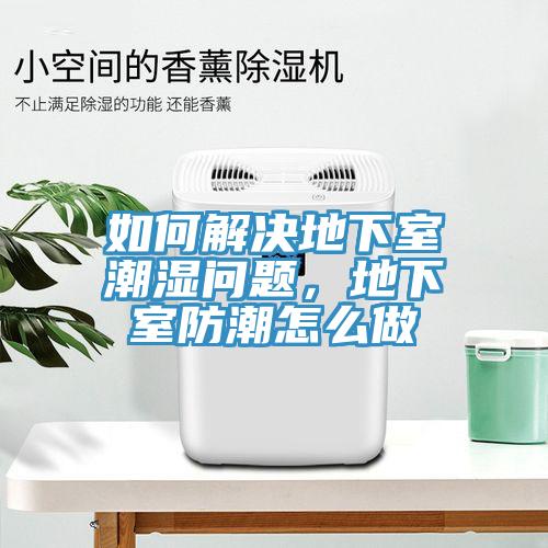 如何解決地下室潮濕問(wèn)題，地下室防潮怎么做