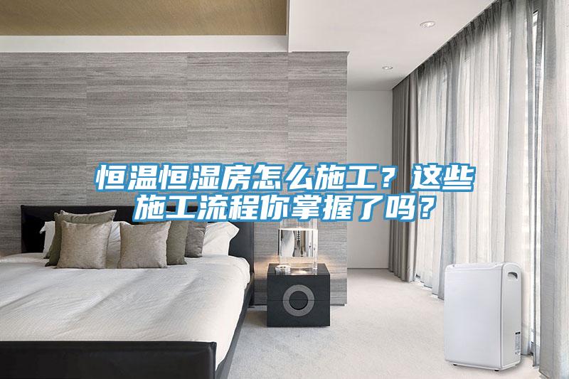 恒溫恒濕房怎么施工？這些施工流程你掌握了嗎？