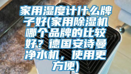 家用濕度計什么牌子好(家用除濕機(jī)哪個品牌的比較好？德國安詩曼凈水機(jī)，使用更方便)