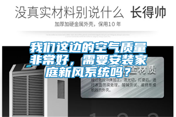 我們這邊的空氣質(zhì)量非常好，需要安裝家庭新風(fēng)系統(tǒng)嗎？