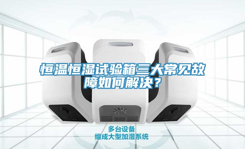 恒溫恒濕試驗(yàn)箱三大常見故障如何解決？