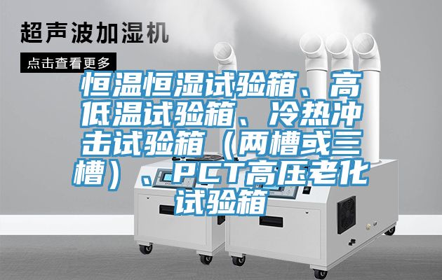 恒溫恒濕試驗(yàn)箱、高低溫試驗(yàn)箱、冷熱沖擊試驗(yàn)箱（兩槽或三槽）、PCT高壓老化試驗(yàn)箱