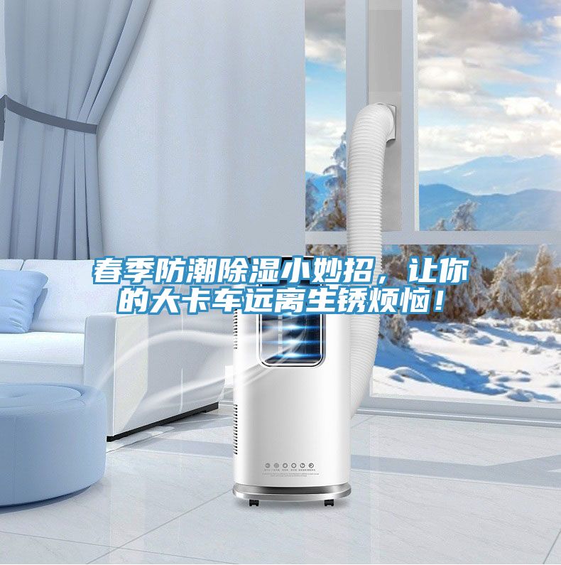 春季防潮除濕小妙招，讓你的大卡車遠(yuǎn)離生銹煩惱！