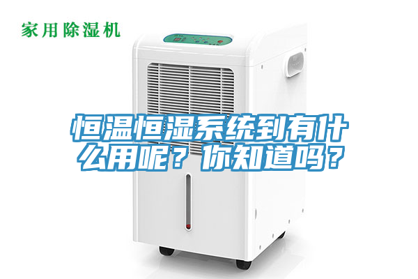 恒溫恒濕系統(tǒng)到有什么用呢？你知道嗎？