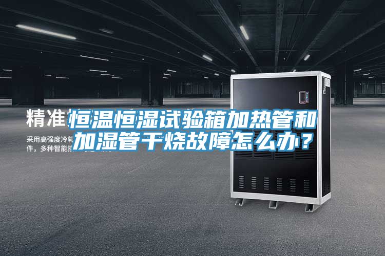 恒溫恒濕試驗箱加熱管和加濕管干燒故障怎么辦？