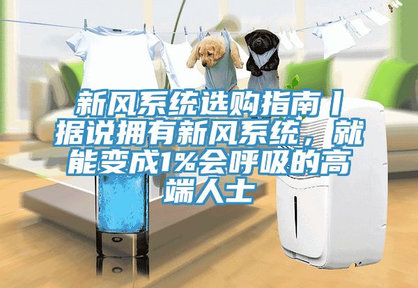 新風(fēng)系統(tǒng)選購指南丨據(jù)說擁有新風(fēng)系統(tǒng)，就能變成1%會(huì)呼吸的高端人士