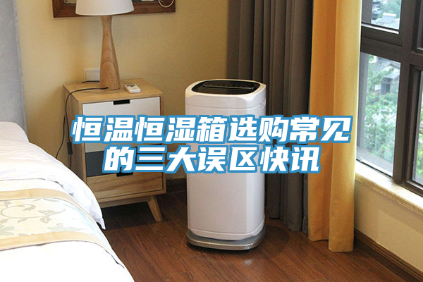 恒溫恒濕箱選購(gòu)常見(jiàn)的三大誤區(qū)快訊