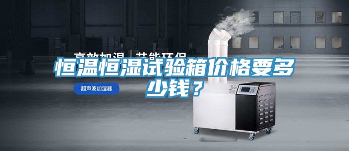 恒溫恒濕試驗箱價格要多少錢？