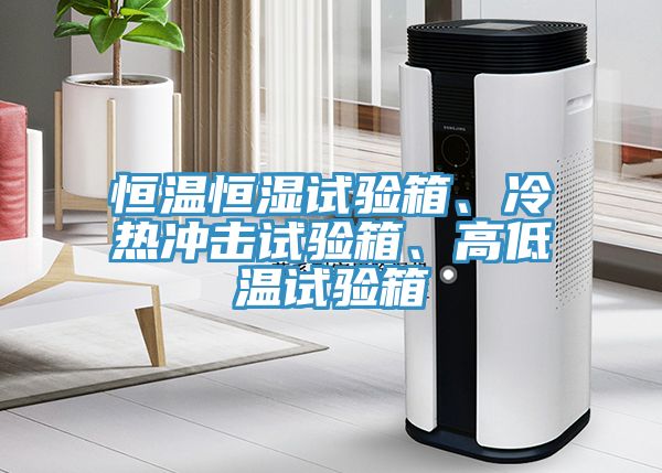 恒溫恒濕試驗(yàn)箱、冷熱沖擊試驗(yàn)箱、高低溫試驗(yàn)箱