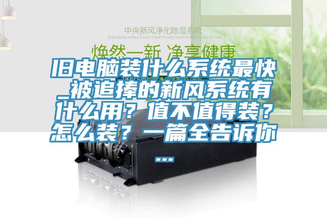 舊電腦裝什么系統(tǒng)最快_被追捧的新風(fēng)系統(tǒng)有什么用？值不值得裝？怎么裝？一篇全告訴你...