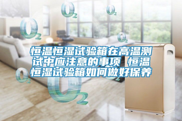 恒溫恒濕試驗箱在高溫測試中應注意的事項 恒溫恒濕試驗箱如何做好保養(yǎng)