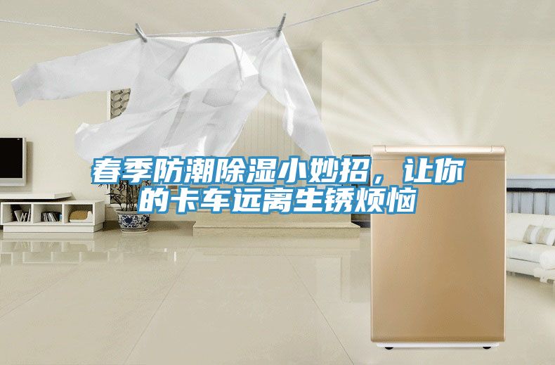 春季防潮除濕小妙招，讓你的卡車遠(yuǎn)離生銹煩惱