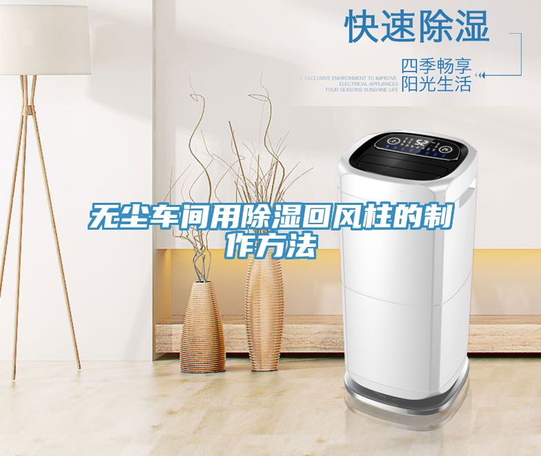 無塵車間用除濕回風柱的制作方法