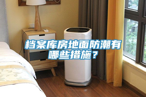 檔案庫(kù)房地面防潮有哪些措施？