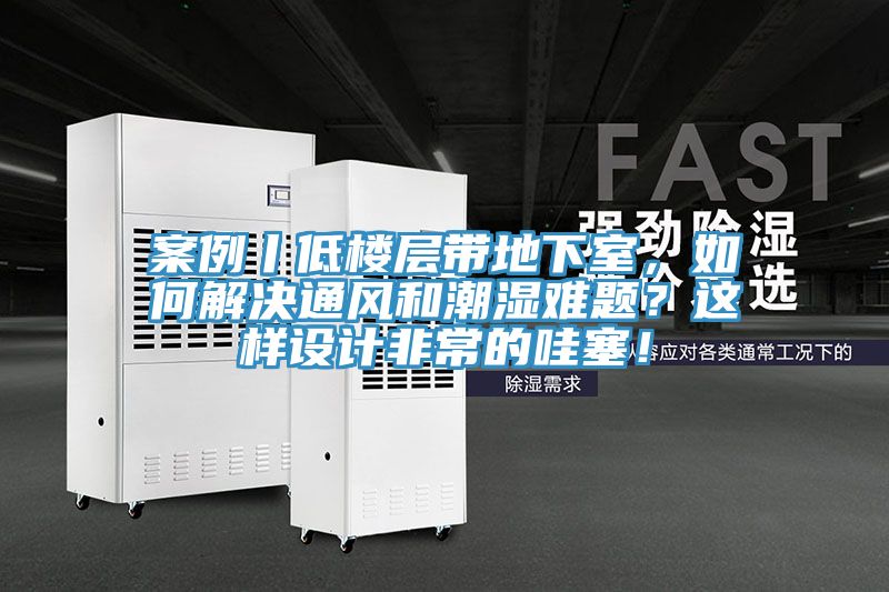 案例丨低樓層帶地下室，如何解決通風和潮濕難題？這樣設(shè)計非常的哇塞！
