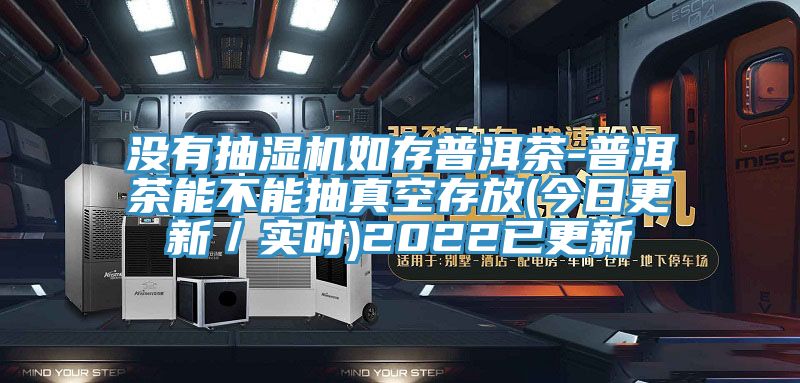 沒(méi)有抽濕機(jī)如存普洱茶-普洱茶能不能抽真空存放(今日更新／實(shí)時(shí))2022已更新