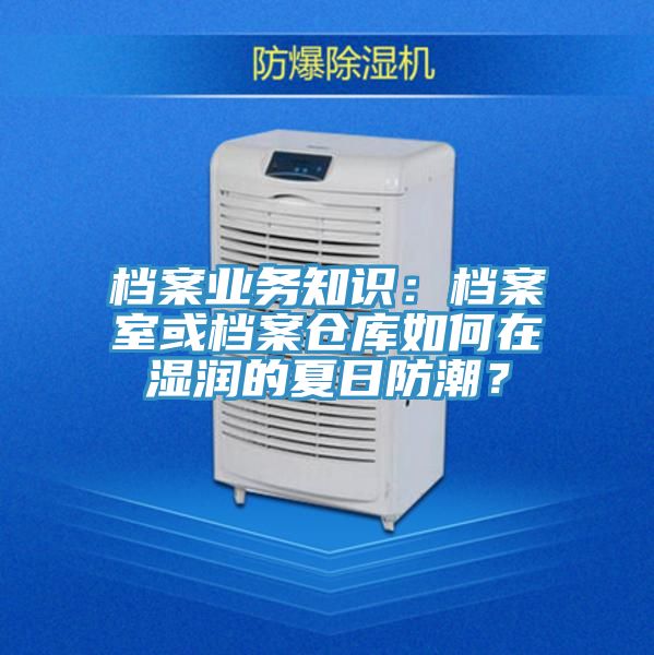 檔案業(yè)務(wù)知識：檔案室或檔案倉庫如何在濕潤的夏日防潮？
