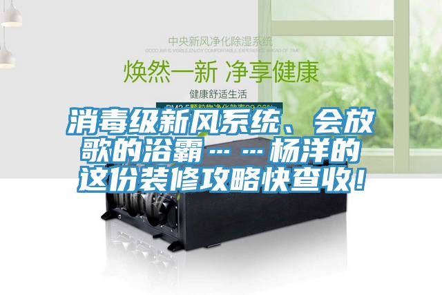 消毒級(jí)新風(fēng)系統(tǒng)、會(huì)放歌的浴霸……楊洋的這份裝修攻略快查收！