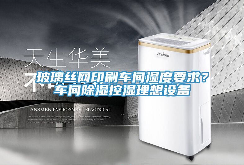 玻璃絲網(wǎng)印刷車間濕度要求？車間除濕控濕理想設備