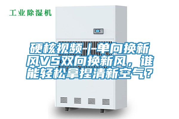 硬核視頻｜單向換新風(fēng)VS雙向換新風(fēng)，誰(shuí)能輕松拿捏清新空氣？