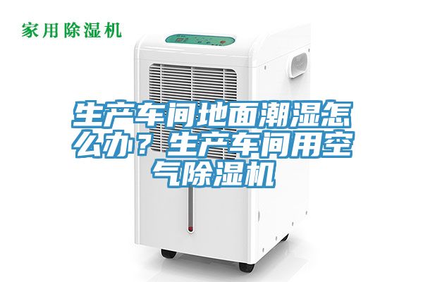 生產(chǎn)車間地面潮濕怎么辦？生產(chǎn)車間用空氣除濕機(jī)